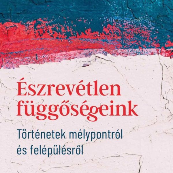 ÉSZREVÉTLEN FÜGGŐSÉGEINK - TÖRTÉNETEK MÉLYPONTRÓL ÉS FELÉPÜLÉSRŐL