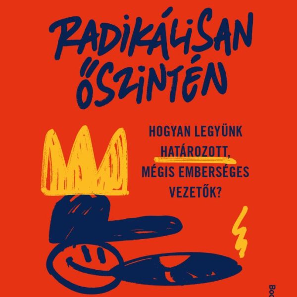 RADIKÁLISAN ŐSZINTÉN - HOGYAN LEGYÜNK HATÁROZOTT MÉGIS EMBERSÉGES VEZETŐK?