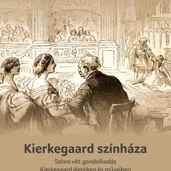 KIERKEGAARD SZÍNHÁZA - SZÍNRE VITT GONDOLKODÁS KIERKEGAARD ÉLETÉBEN ÉS MŰVEIBEN