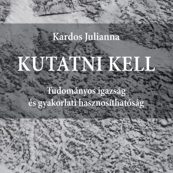 KUTATNI KELL - TUDOMÁNYOS IGAZSÁG ÉS GYAKORLATI HASZNOSÍTHATÓSÁG
