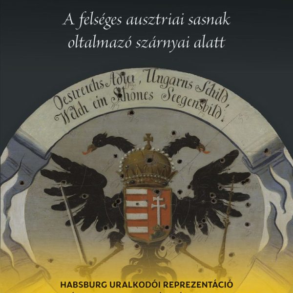 A FELSÉGES AUSZTRIAI SASNAK OLTALMAZÓ SZÁRNYAI ALATT - HABSBURG URALKODÓI REPREZ