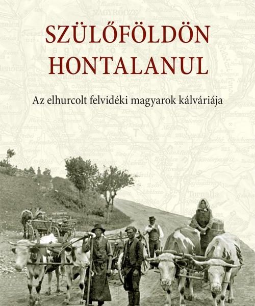 SZÜLŐFÖLDÖN HONTALANUL - AZ ELHURCOLT FELVIDÉKI MAGYAROK KÁLVÁRIÁJA