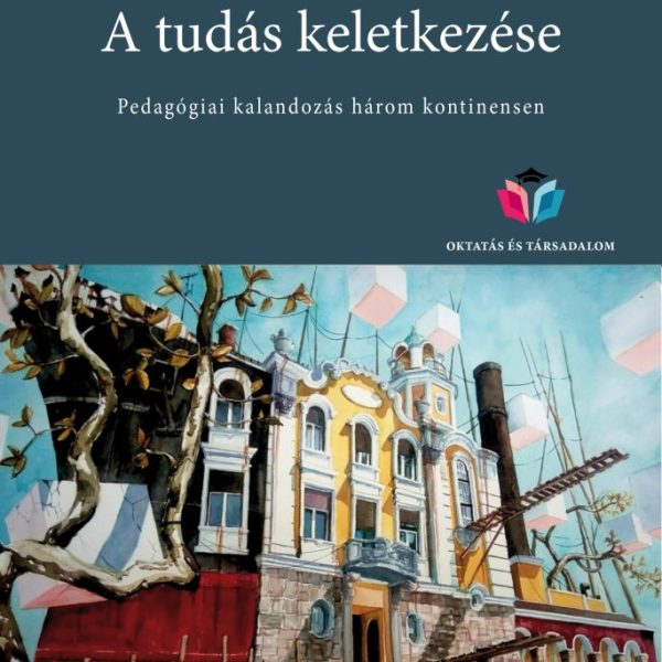 A TUDÁS KELETKEZÉSE - PEDAGÓGIAI KALANDOZÁS HÁROM KONTINENSEN