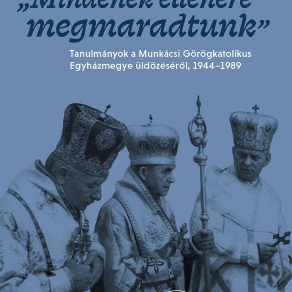 MINDENEK ELLENÉRE MEGMARADTUNK - TANULMÁNYOK A MUNKÁCSI GÖRÖGKATOLIKUS EGYHÁZMEG
