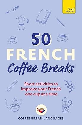 50 FRENCH COFFEE BREAKS: SHORT ACTIVITIES TO IMPROVE YOUR FRENCH ONE CUP AT A TI