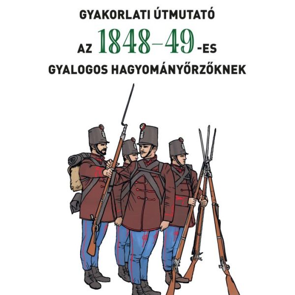 GYAKORLATI ÚTMUTATÓ AZ 1848-49-ES GYALOGOS HAGYOMÁNYŐRZŐKNEK