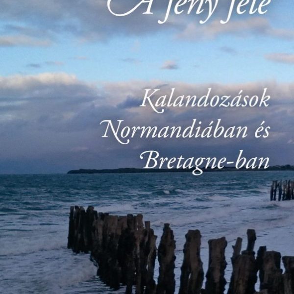 A FÉNY FELÉ - KALANDOZÁSOK NORMANDIÁBAN ÉS BRETAGNE-BAN