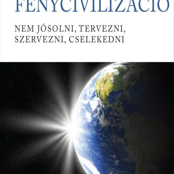FÉNYCIVILIZÁCIÓ - NEM JÓSOLNI, TERVEZNI, SZERVEZNI, CSELEKEDNI